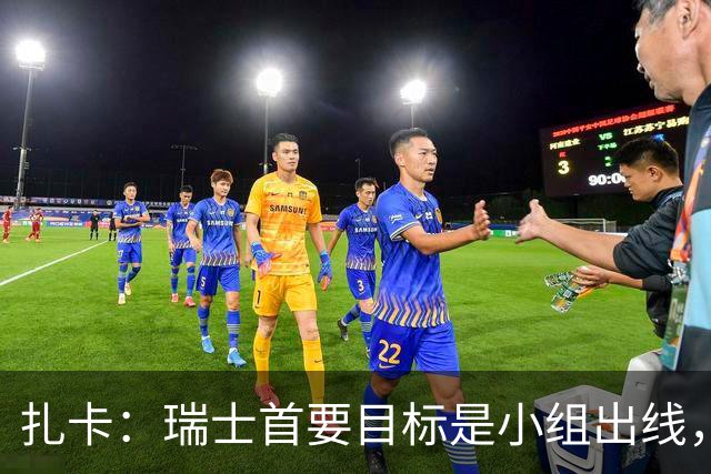 扎卡：瑞士首要目标是小组出线，不认为这将是我的最后一届世界杯